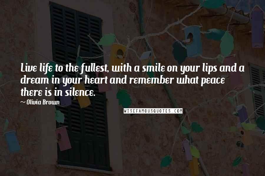 Olivia Brown Quotes: Live life to the fullest, with a smile on your lips and a dream in your heart and remember what peace there is in silence.