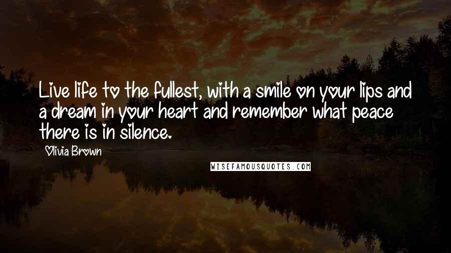 Olivia Brown Quotes: Live life to the fullest, with a smile on your lips and a dream in your heart and remember what peace there is in silence.