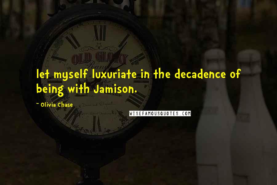 Olivia Chase Quotes: let myself luxuriate in the decadence of being with Jamison.