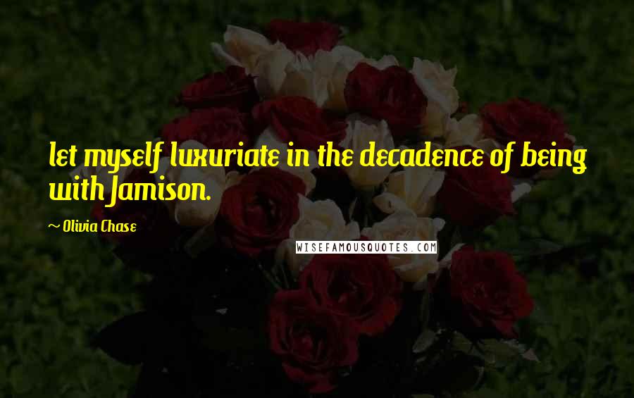 Olivia Chase Quotes: let myself luxuriate in the decadence of being with Jamison.