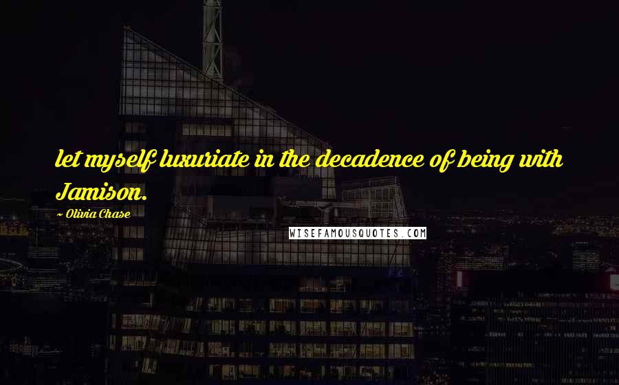 Olivia Chase Quotes: let myself luxuriate in the decadence of being with Jamison.