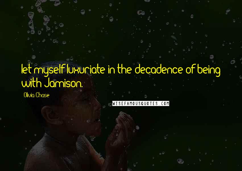 Olivia Chase Quotes: let myself luxuriate in the decadence of being with Jamison.