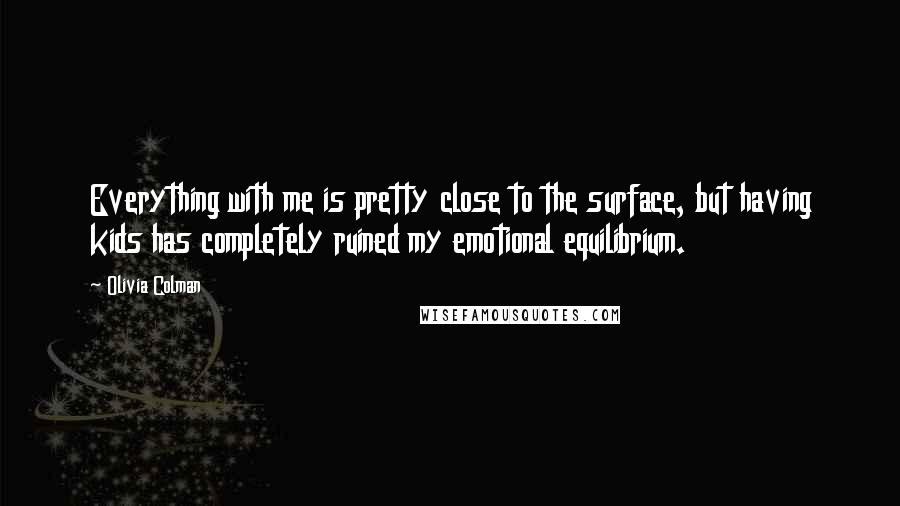 Olivia Colman Quotes: Everything with me is pretty close to the surface, but having kids has completely ruined my emotional equilibrium.