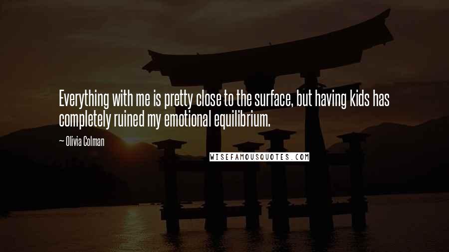 Olivia Colman Quotes: Everything with me is pretty close to the surface, but having kids has completely ruined my emotional equilibrium.