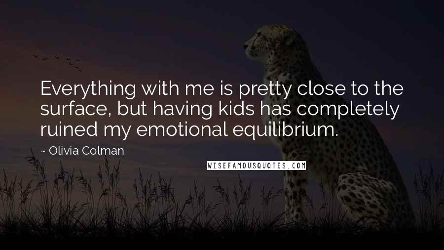 Olivia Colman Quotes: Everything with me is pretty close to the surface, but having kids has completely ruined my emotional equilibrium.