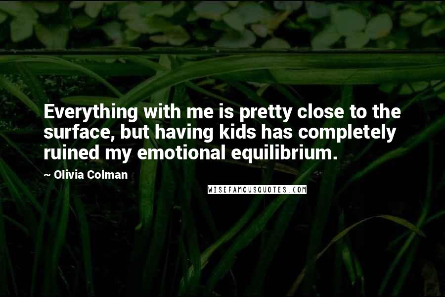 Olivia Colman Quotes: Everything with me is pretty close to the surface, but having kids has completely ruined my emotional equilibrium.