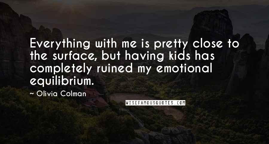 Olivia Colman Quotes: Everything with me is pretty close to the surface, but having kids has completely ruined my emotional equilibrium.