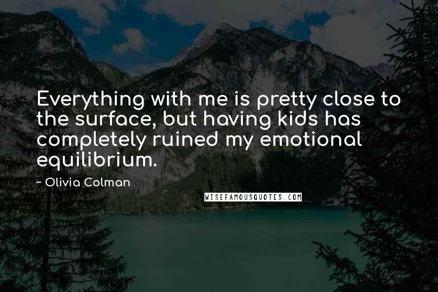 Olivia Colman Quotes: Everything with me is pretty close to the surface, but having kids has completely ruined my emotional equilibrium.