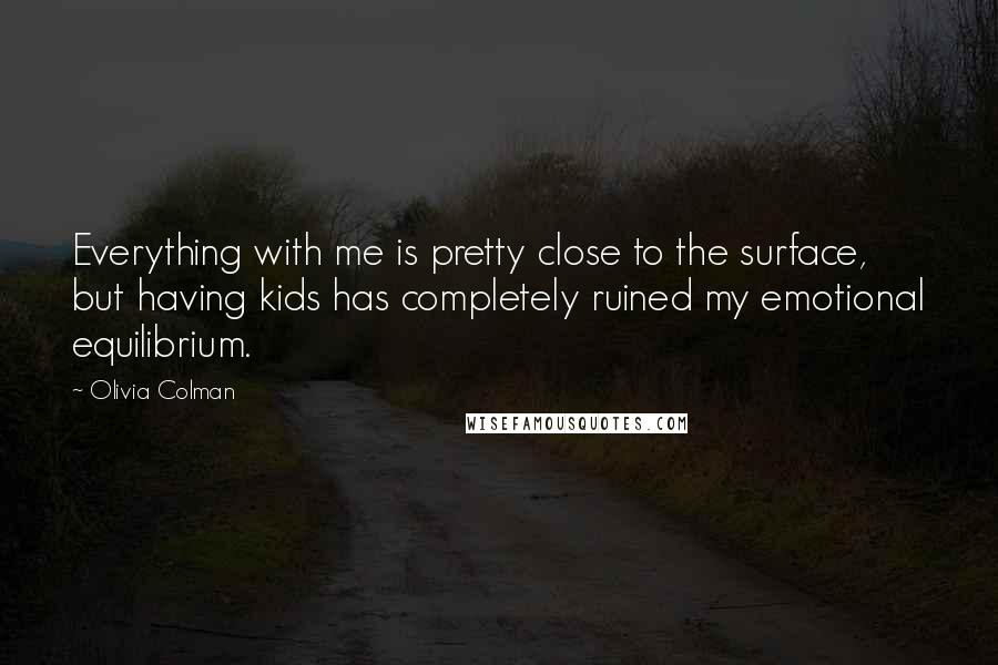 Olivia Colman Quotes: Everything with me is pretty close to the surface, but having kids has completely ruined my emotional equilibrium.