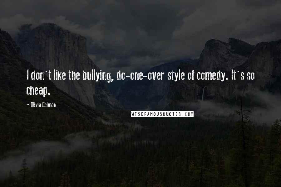 Olivia Colman Quotes: I don't like the bullying, do-one-over style of comedy. It's so cheap.