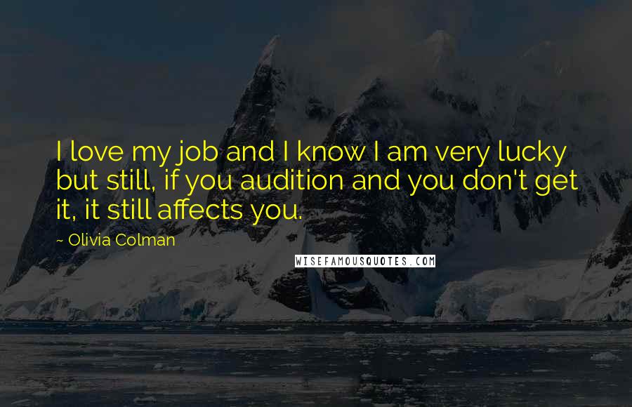 Olivia Colman Quotes: I love my job and I know I am very lucky but still, if you audition and you don't get it, it still affects you.