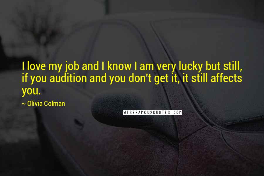 Olivia Colman Quotes: I love my job and I know I am very lucky but still, if you audition and you don't get it, it still affects you.
