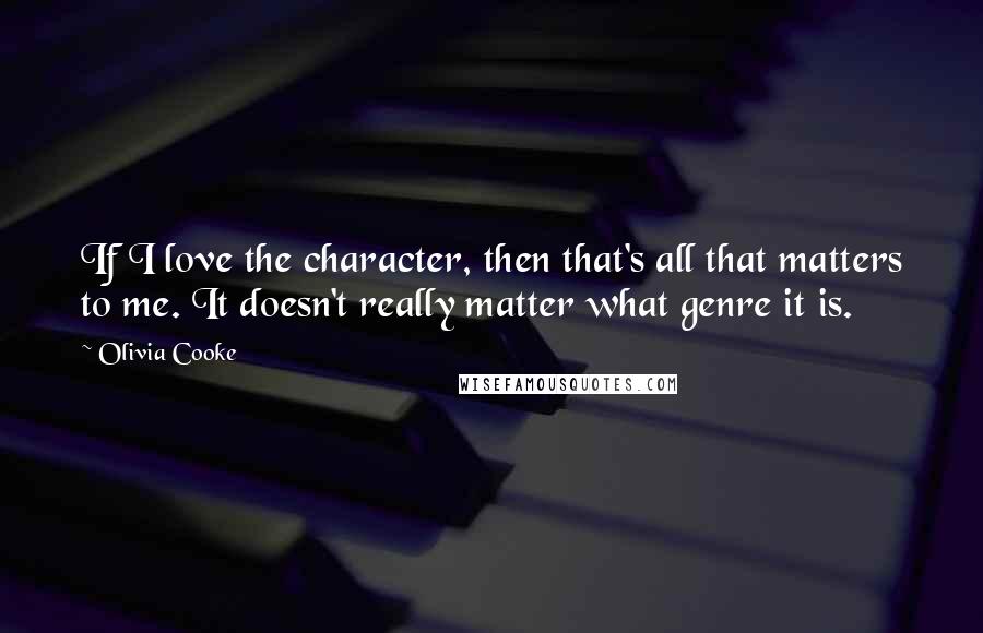 Olivia Cooke Quotes: If I love the character, then that's all that matters to me. It doesn't really matter what genre it is.