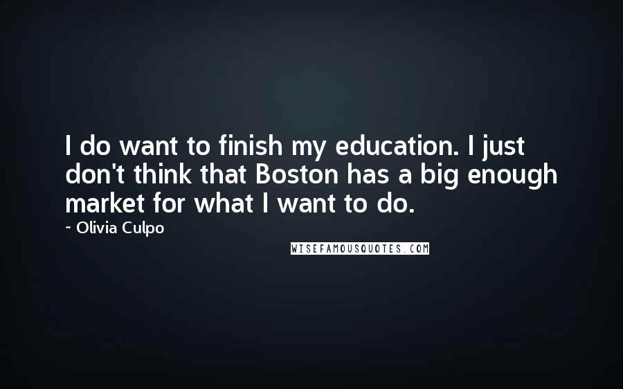 Olivia Culpo Quotes: I do want to finish my education. I just don't think that Boston has a big enough market for what I want to do.