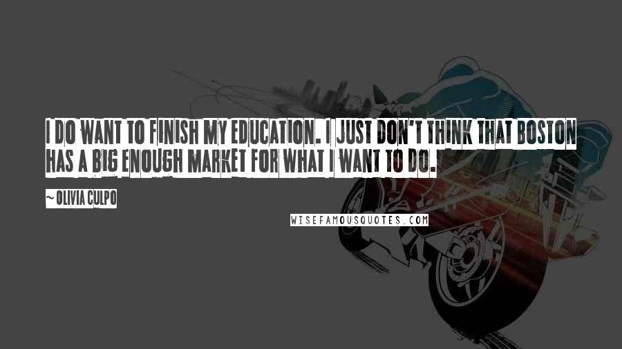 Olivia Culpo Quotes: I do want to finish my education. I just don't think that Boston has a big enough market for what I want to do.