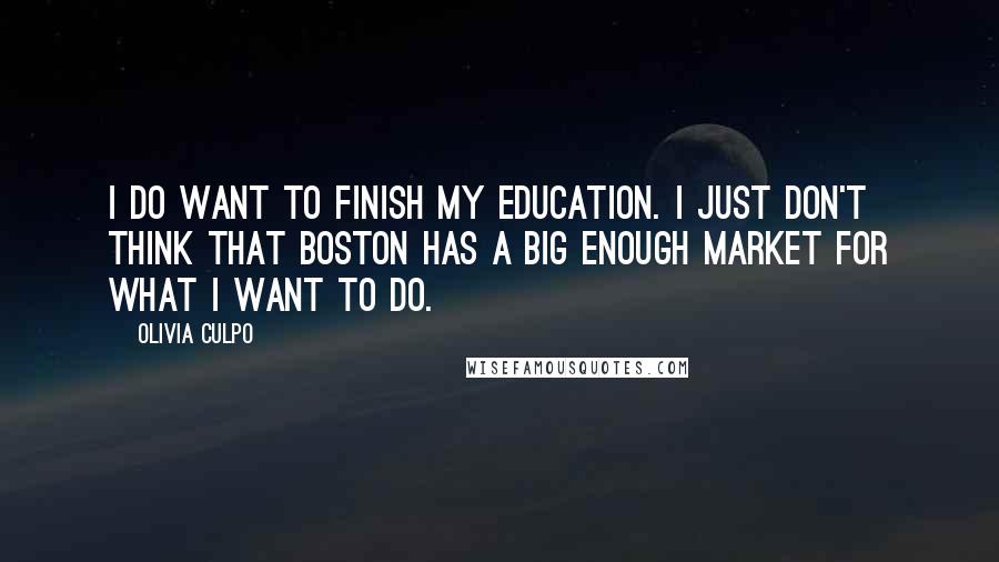 Olivia Culpo Quotes: I do want to finish my education. I just don't think that Boston has a big enough market for what I want to do.