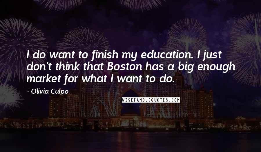 Olivia Culpo Quotes: I do want to finish my education. I just don't think that Boston has a big enough market for what I want to do.