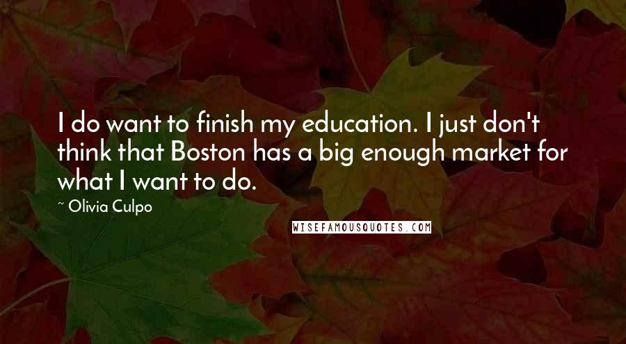 Olivia Culpo Quotes: I do want to finish my education. I just don't think that Boston has a big enough market for what I want to do.