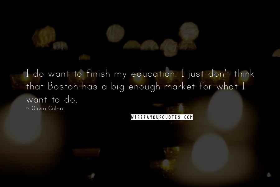 Olivia Culpo Quotes: I do want to finish my education. I just don't think that Boston has a big enough market for what I want to do.