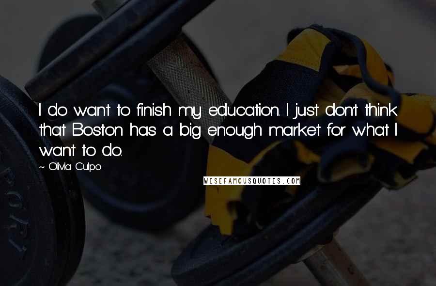 Olivia Culpo Quotes: I do want to finish my education. I just don't think that Boston has a big enough market for what I want to do.