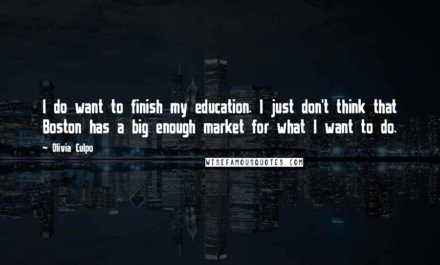 Olivia Culpo Quotes: I do want to finish my education. I just don't think that Boston has a big enough market for what I want to do.