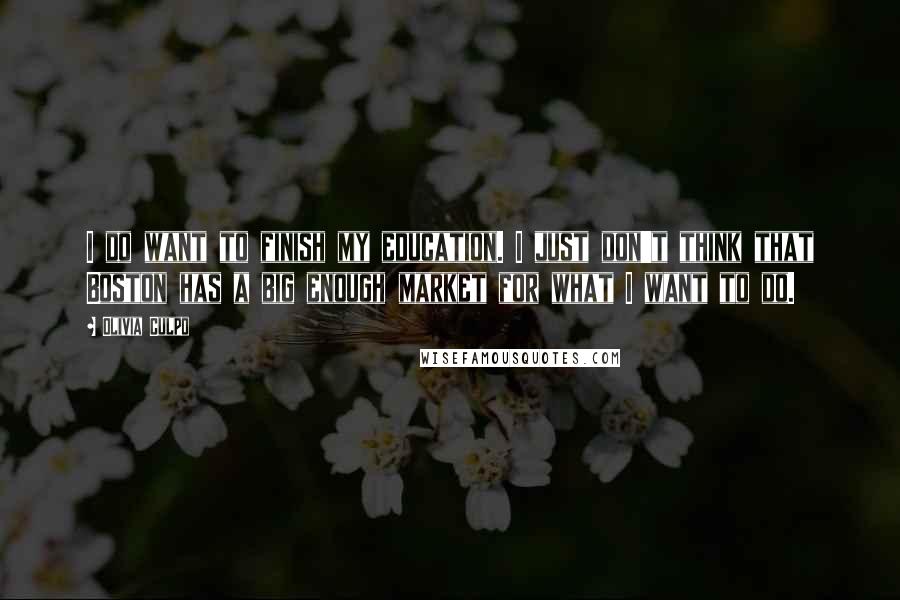 Olivia Culpo Quotes: I do want to finish my education. I just don't think that Boston has a big enough market for what I want to do.