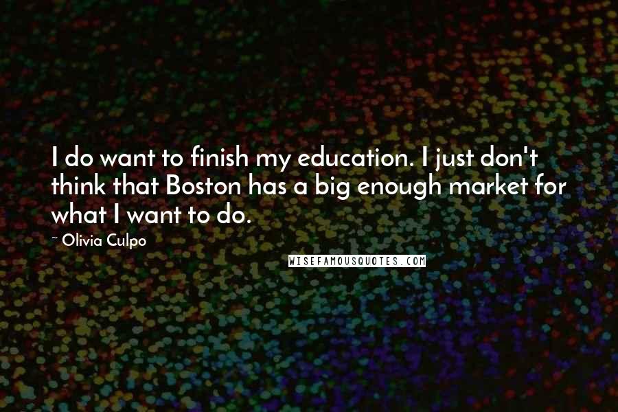 Olivia Culpo Quotes: I do want to finish my education. I just don't think that Boston has a big enough market for what I want to do.