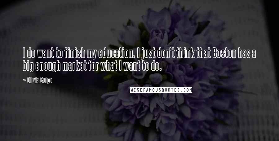 Olivia Culpo Quotes: I do want to finish my education. I just don't think that Boston has a big enough market for what I want to do.