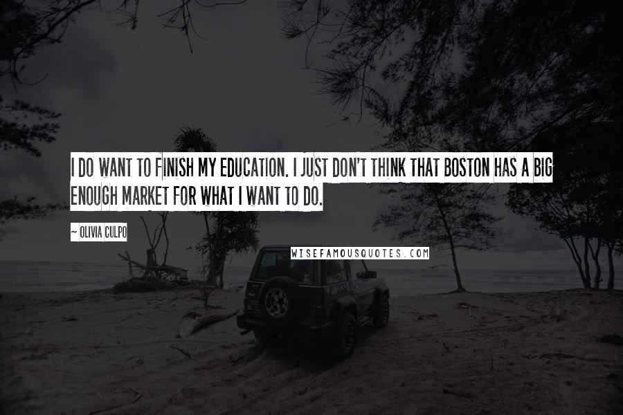 Olivia Culpo Quotes: I do want to finish my education. I just don't think that Boston has a big enough market for what I want to do.