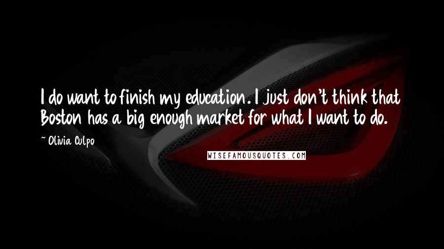 Olivia Culpo Quotes: I do want to finish my education. I just don't think that Boston has a big enough market for what I want to do.