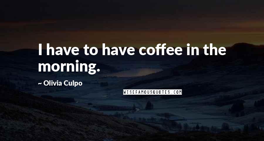 Olivia Culpo Quotes: I have to have coffee in the morning.