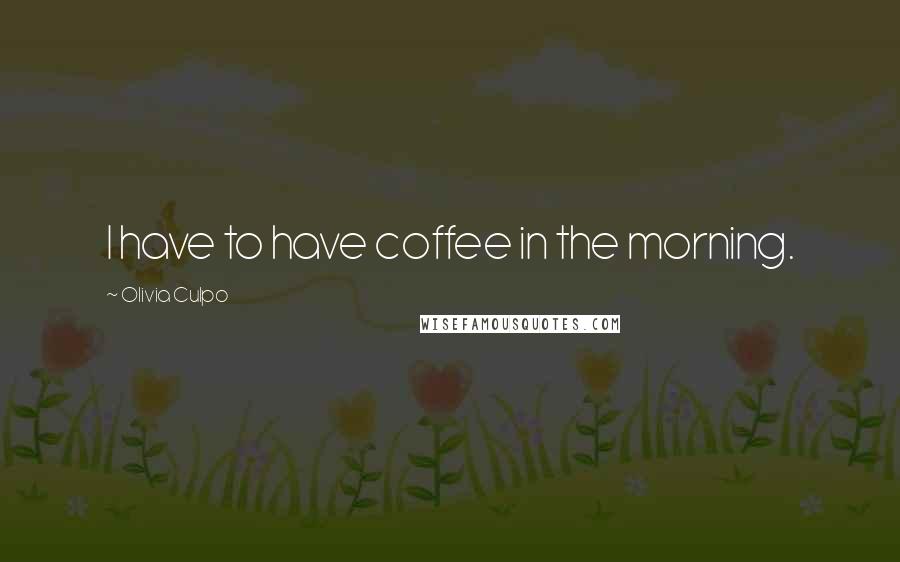 Olivia Culpo Quotes: I have to have coffee in the morning.