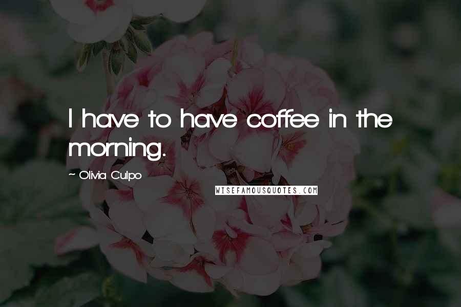 Olivia Culpo Quotes: I have to have coffee in the morning.