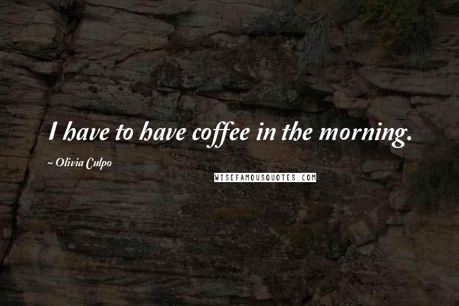 Olivia Culpo Quotes: I have to have coffee in the morning.