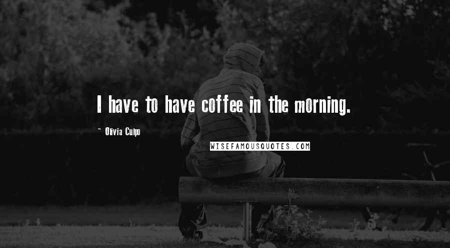 Olivia Culpo Quotes: I have to have coffee in the morning.
