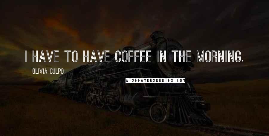 Olivia Culpo Quotes: I have to have coffee in the morning.
