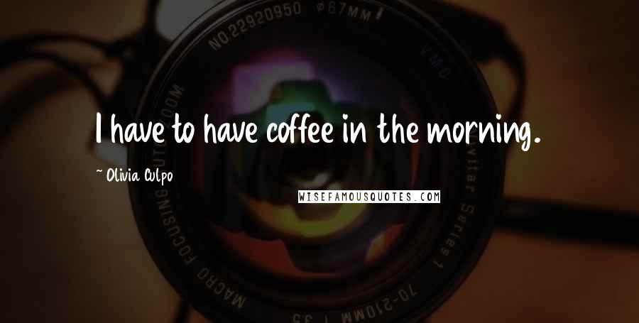 Olivia Culpo Quotes: I have to have coffee in the morning.