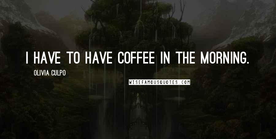 Olivia Culpo Quotes: I have to have coffee in the morning.