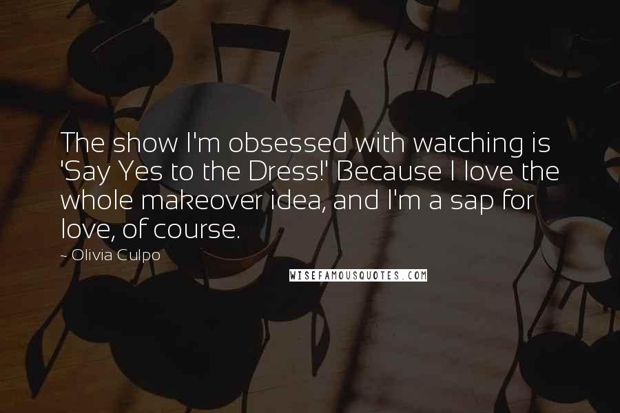 Olivia Culpo Quotes: The show I'm obsessed with watching is 'Say Yes to the Dress!' Because I love the whole makeover idea, and I'm a sap for love, of course.