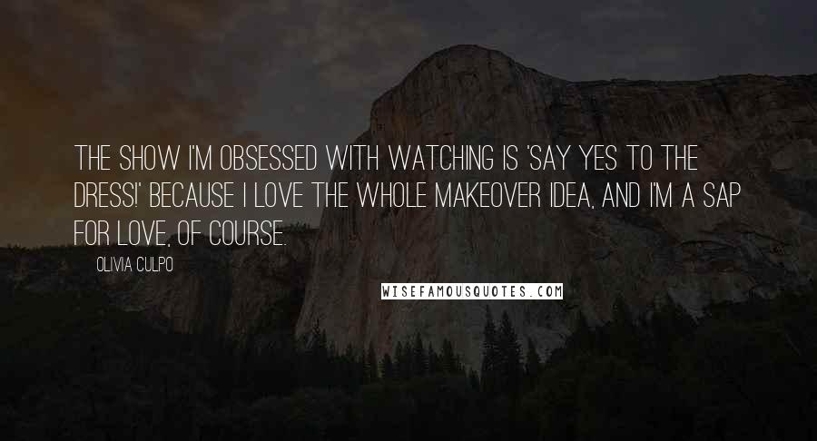 Olivia Culpo Quotes: The show I'm obsessed with watching is 'Say Yes to the Dress!' Because I love the whole makeover idea, and I'm a sap for love, of course.