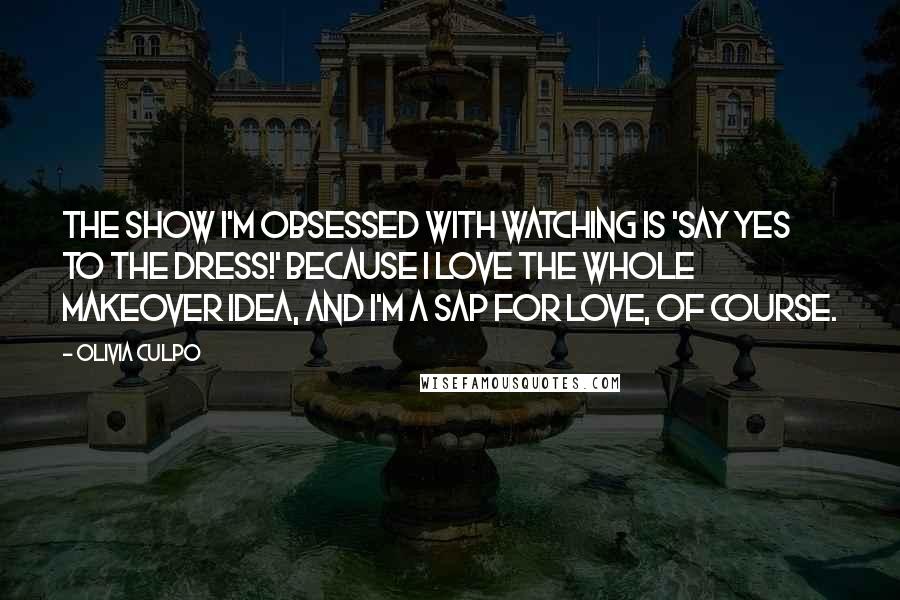 Olivia Culpo Quotes: The show I'm obsessed with watching is 'Say Yes to the Dress!' Because I love the whole makeover idea, and I'm a sap for love, of course.