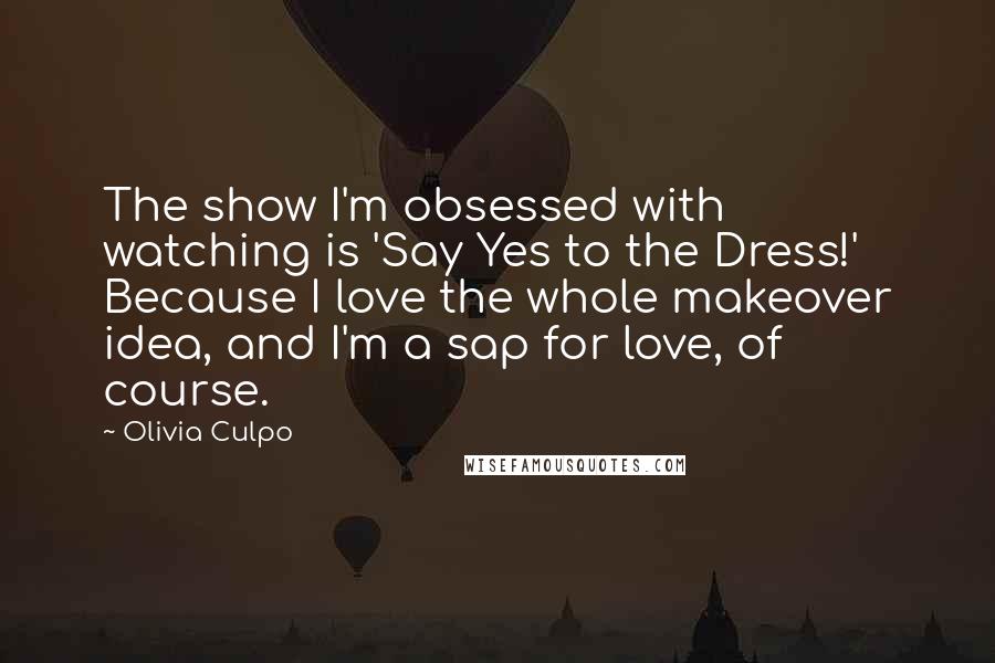 Olivia Culpo Quotes: The show I'm obsessed with watching is 'Say Yes to the Dress!' Because I love the whole makeover idea, and I'm a sap for love, of course.