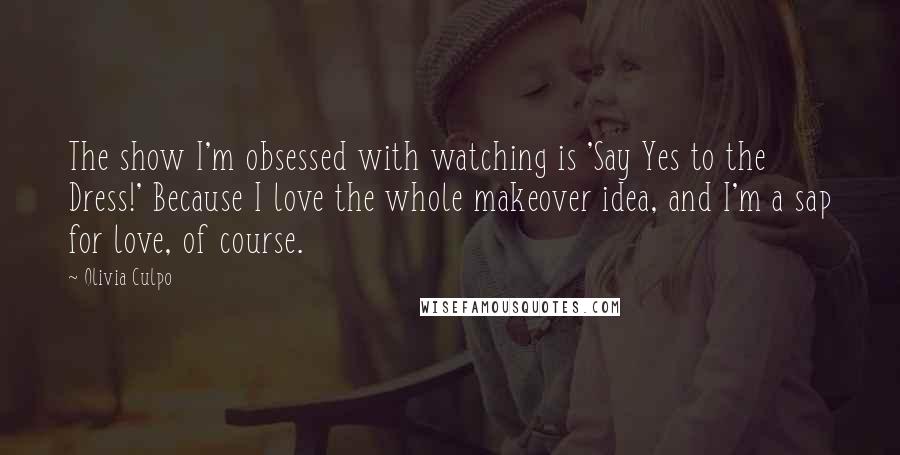 Olivia Culpo Quotes: The show I'm obsessed with watching is 'Say Yes to the Dress!' Because I love the whole makeover idea, and I'm a sap for love, of course.