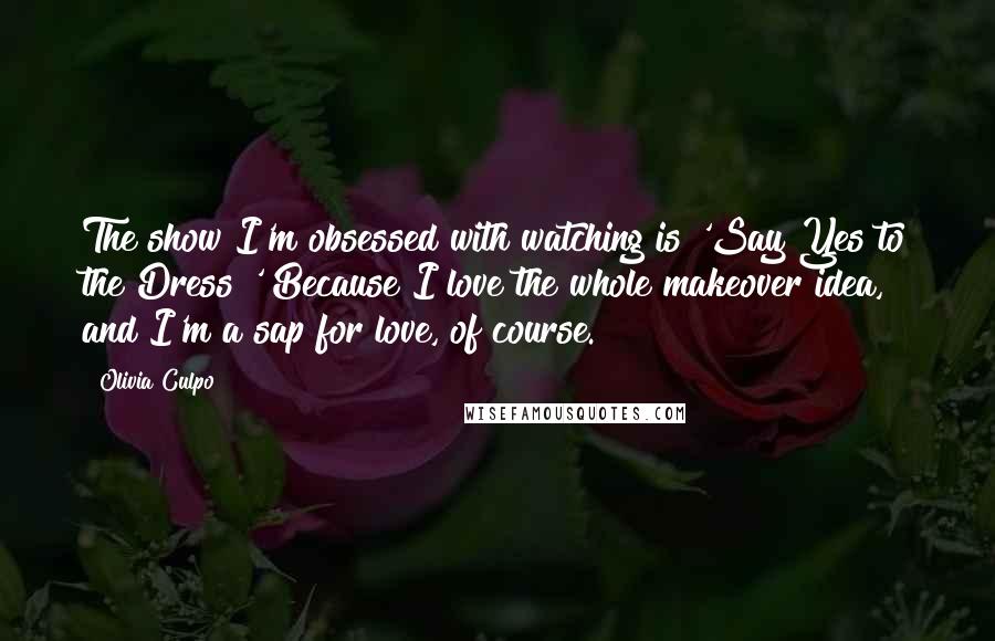 Olivia Culpo Quotes: The show I'm obsessed with watching is 'Say Yes to the Dress!' Because I love the whole makeover idea, and I'm a sap for love, of course.