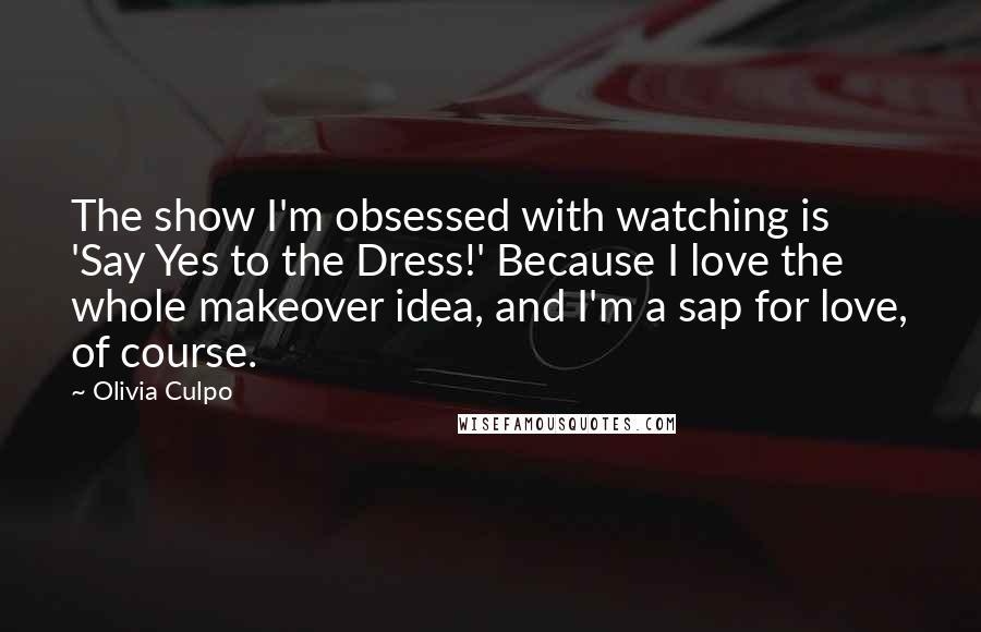 Olivia Culpo Quotes: The show I'm obsessed with watching is 'Say Yes to the Dress!' Because I love the whole makeover idea, and I'm a sap for love, of course.