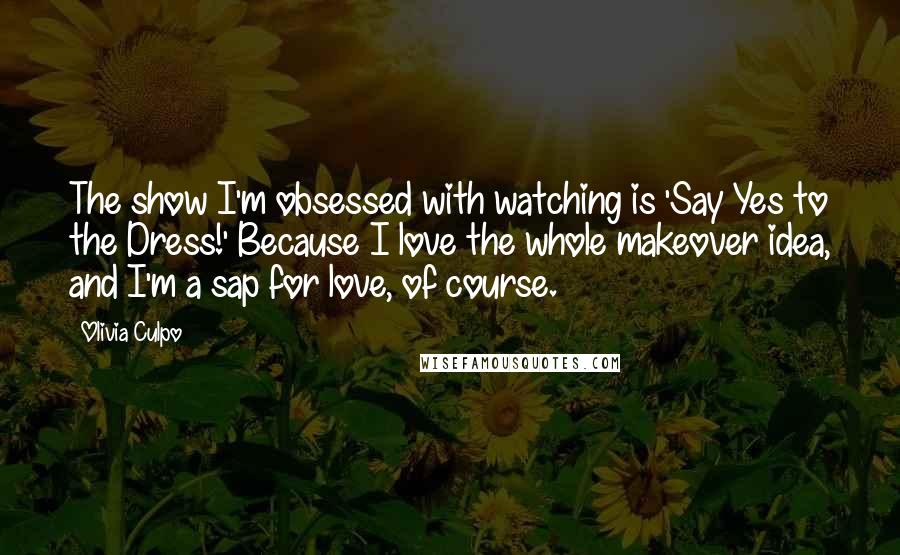 Olivia Culpo Quotes: The show I'm obsessed with watching is 'Say Yes to the Dress!' Because I love the whole makeover idea, and I'm a sap for love, of course.