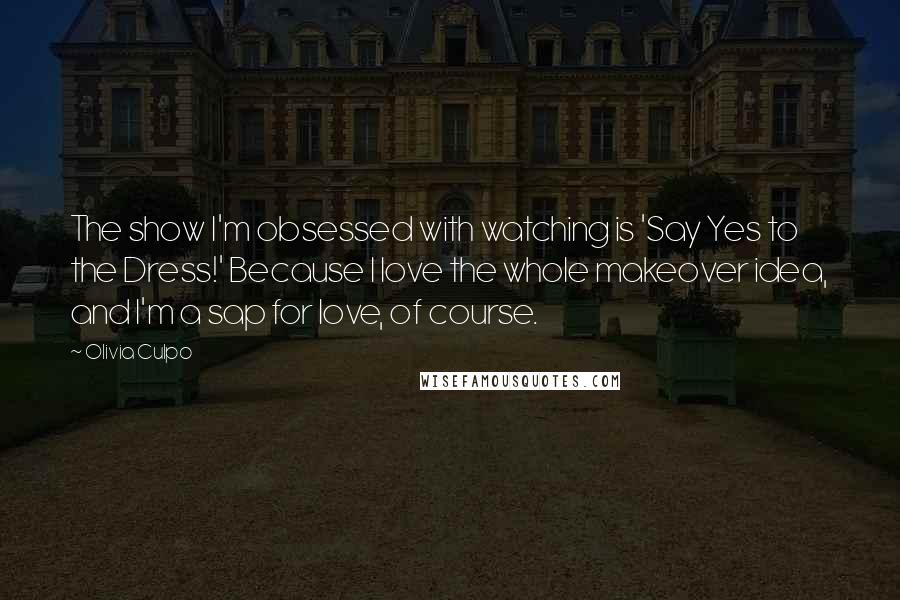Olivia Culpo Quotes: The show I'm obsessed with watching is 'Say Yes to the Dress!' Because I love the whole makeover idea, and I'm a sap for love, of course.
