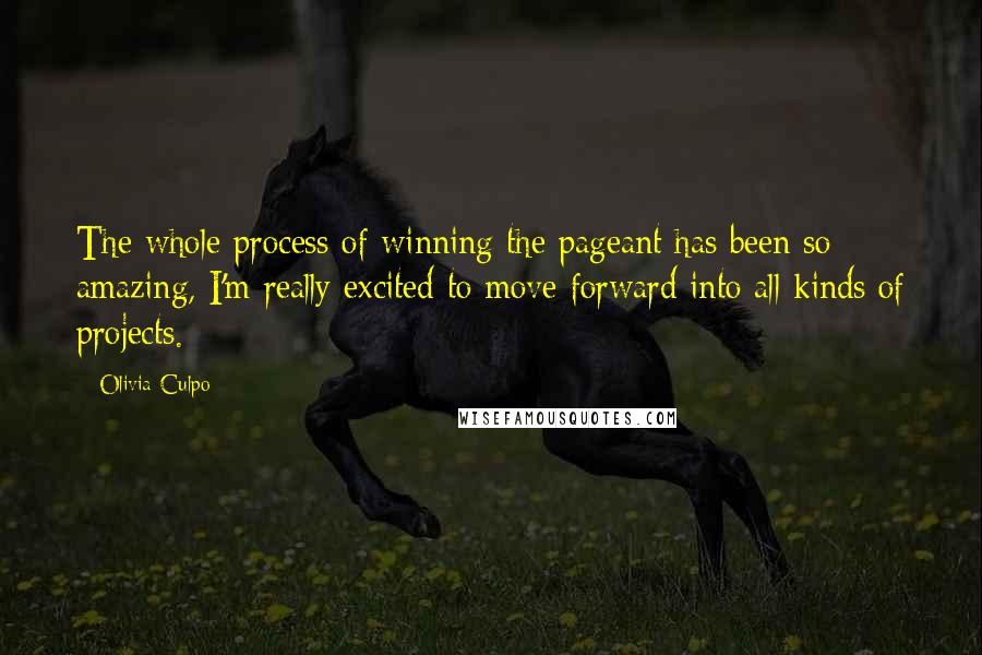 Olivia Culpo Quotes: The whole process of winning the pageant has been so amazing, I'm really excited to move forward into all kinds of projects.