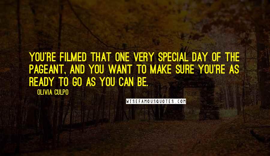 Olivia Culpo Quotes: You're filmed that one very special day of the pageant, and you want to make sure you're as ready to go as you can be.