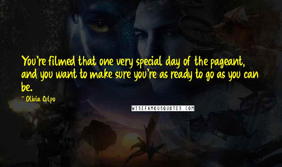 Olivia Culpo Quotes: You're filmed that one very special day of the pageant, and you want to make sure you're as ready to go as you can be.